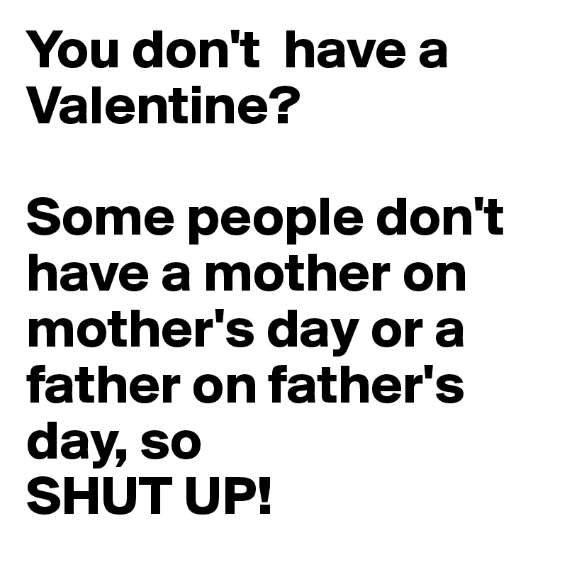 You don't  have a Valentine?

Some people don't have a mother on mother's day or a father on father's day, so 
SHUT UP!