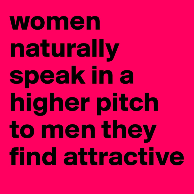 women naturally speak in a higher pitch to men they find attractive