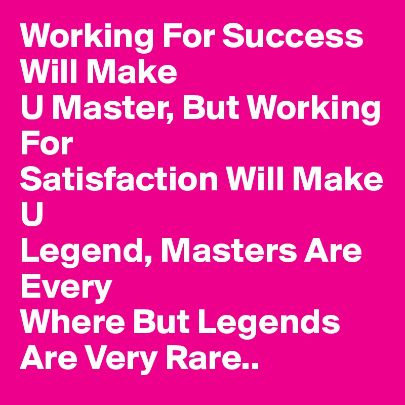 Working For Success Will Make
U Master, But Working For
Satisfaction Will Make U
Legend, Masters Are Every
Where But Legends Are Very Rare..