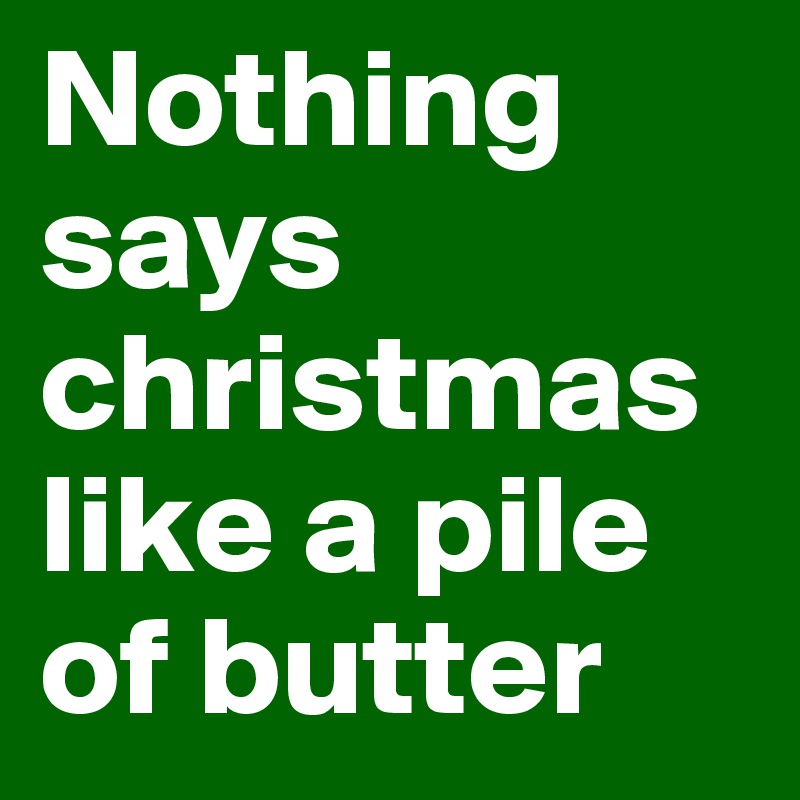 Nothing says christmas like a pile of butter