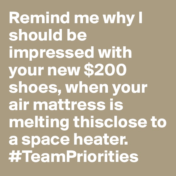 Remind me why I should be impressed with your new $200 shoes, when your air mattress is melting thisclose to a space heater. #TeamPriorities