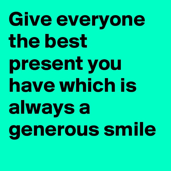 Give everyone the best present you have which is always a generous smile