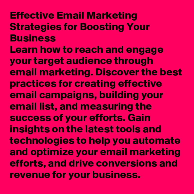 Effective Email Marketing Strategies for Boosting Your Business
Learn how to reach and engage your target audience through email marketing. Discover the best practices for creating effective email campaigns, building your email list, and measuring the success of your efforts. Gain insights on the latest tools and technologies to help you automate and optimize your email marketing efforts, and drive conversions and revenue for your business.