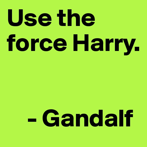 Use the force Harry.  


    - Gandalf