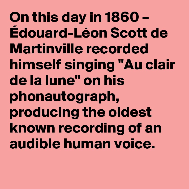 On this day in 1860 – Édouard-Léon Scott de Martinville recorded himself singing "Au clair de la lune" on his phonautograph, producing the oldest known recording of an audible human voice.