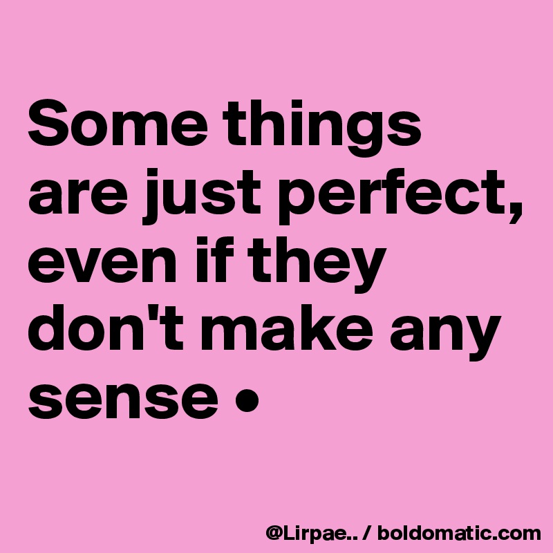 
Some things are just perfect, even if they don't make any sense •
