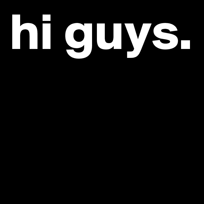 hi guys.