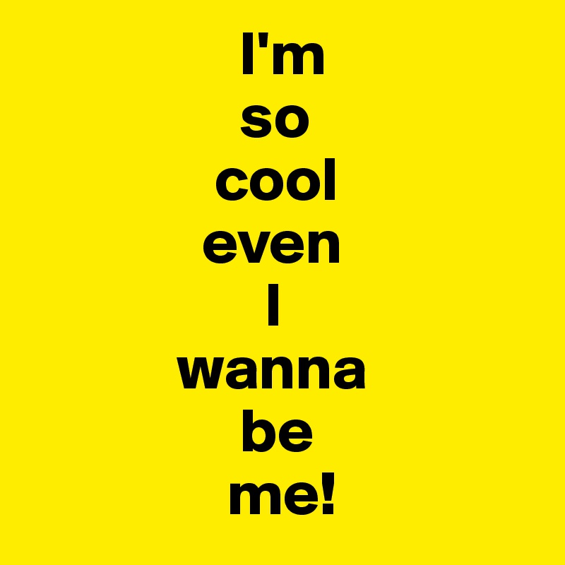                  I'm
                 so
               cool
              even
                   I
            wanna
                 be
                me!