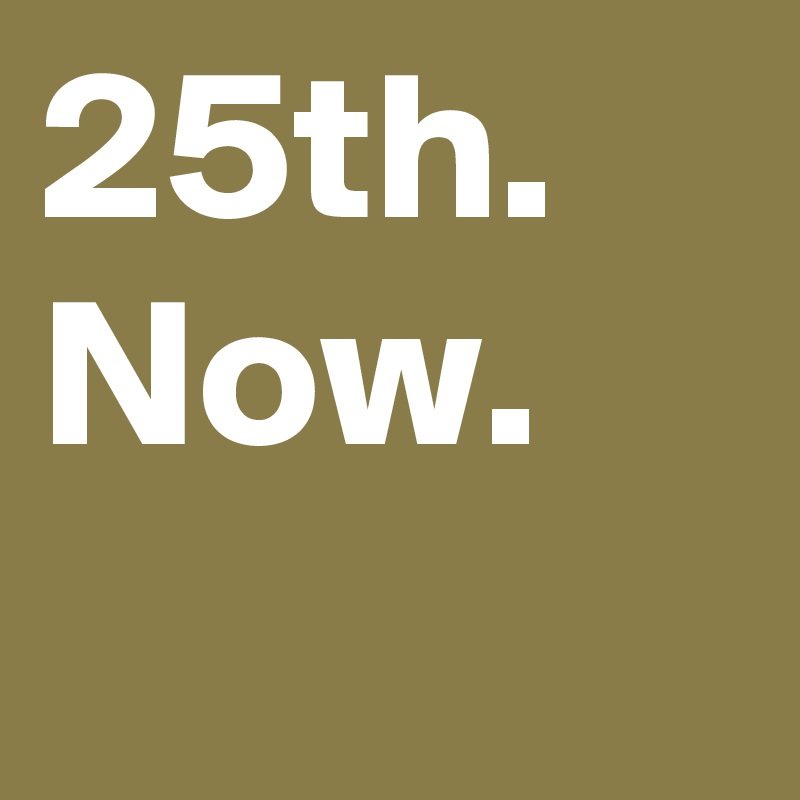 25th.
Now.
