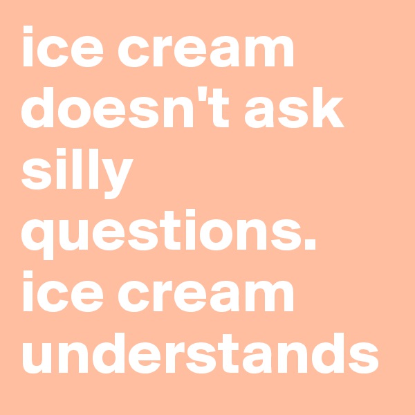ice cream doesn't ask silly questions. ice cream understands