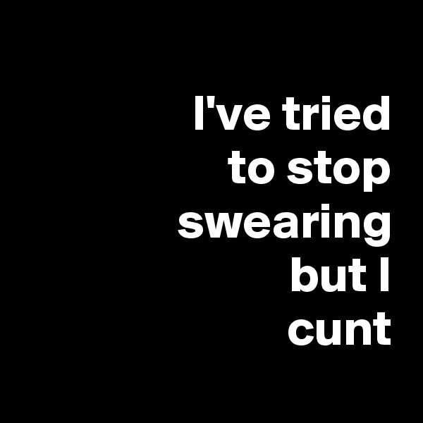 
I've tried
to stop
swearing
but I
cunt
