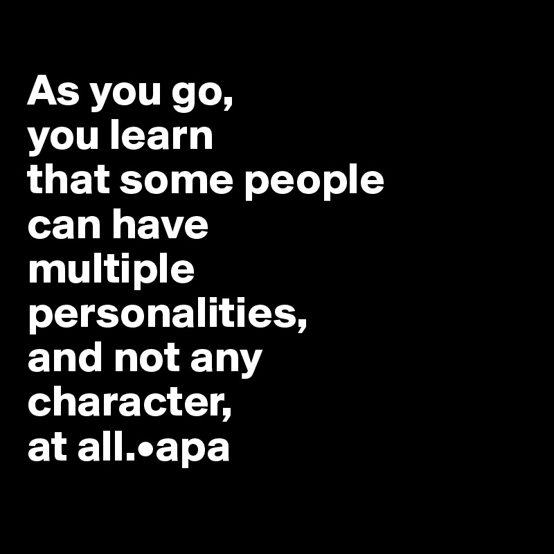 
As you go, 
you learn 
that some people 
can have 
multiple 
personalities, 
and not any 
character, 
at all.•apa
