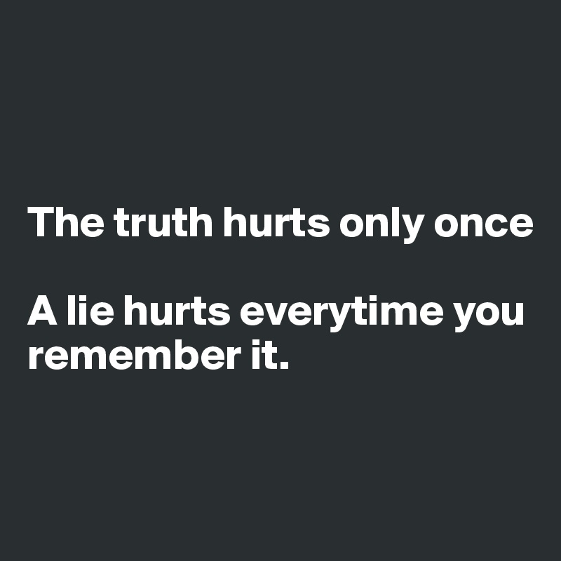 



The truth hurts only once 

A lie hurts everytime you remember it. 


