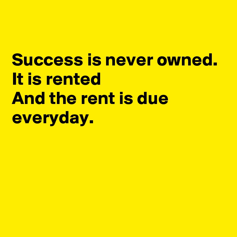 

Success is never owned.
It is rented 
And the rent is due everyday.




