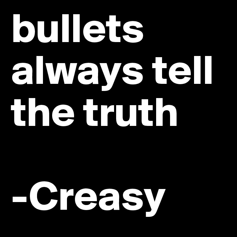 bullets always tell the truth

-Creasy