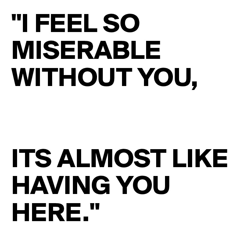 "I FEEL SO MISERABLE WITHOUT YOU,


ITS ALMOST LIKE HAVING YOU HERE."