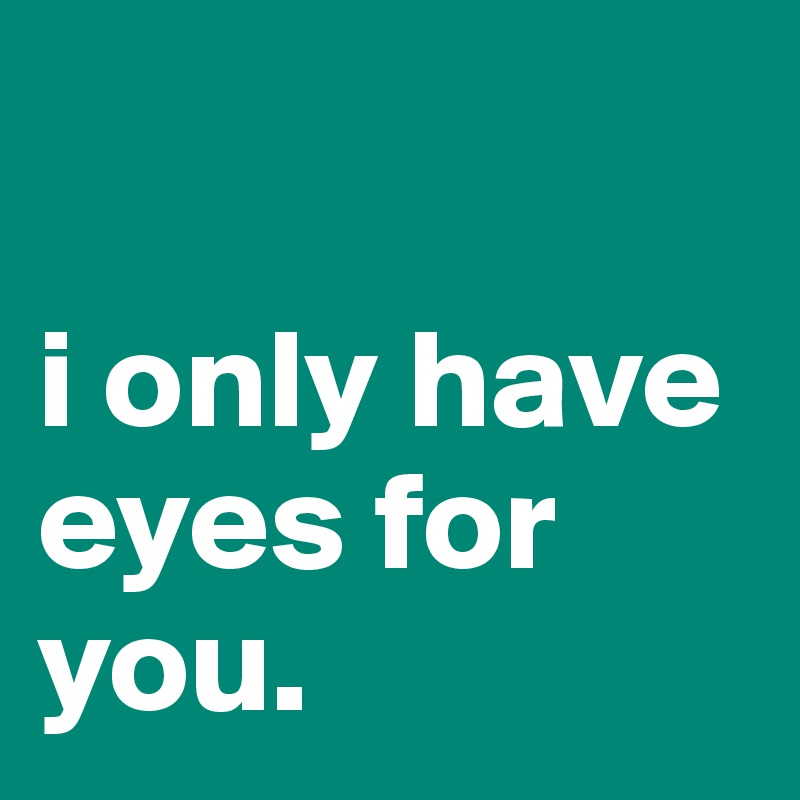 

i only have 
eyes for you.