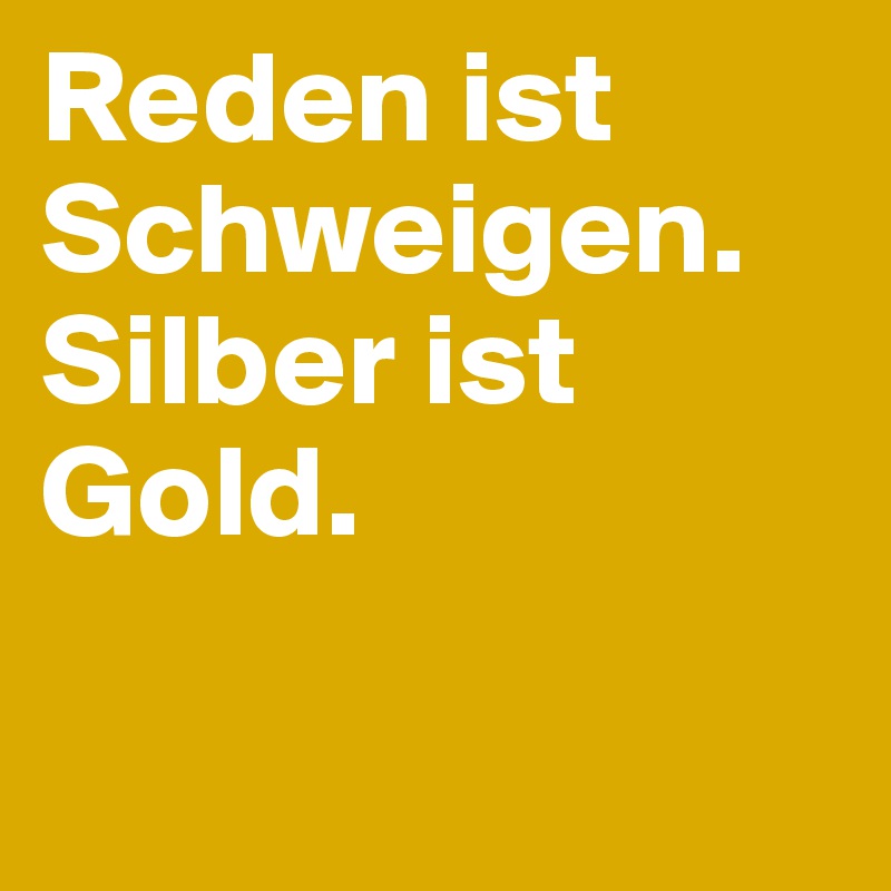 Reden ist Schweigen. Silber ist Gold.

