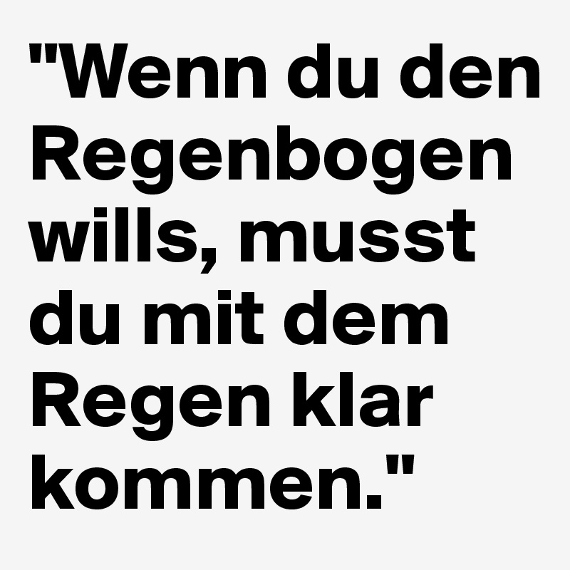 "Wenn du den Regenbogen wills, musst du mit dem Regen klar kommen."