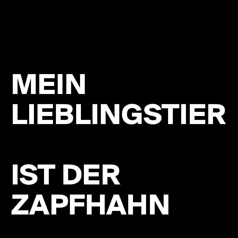 

MEIN LIEBLINGSTIER

IST DER ZAPFHAHN