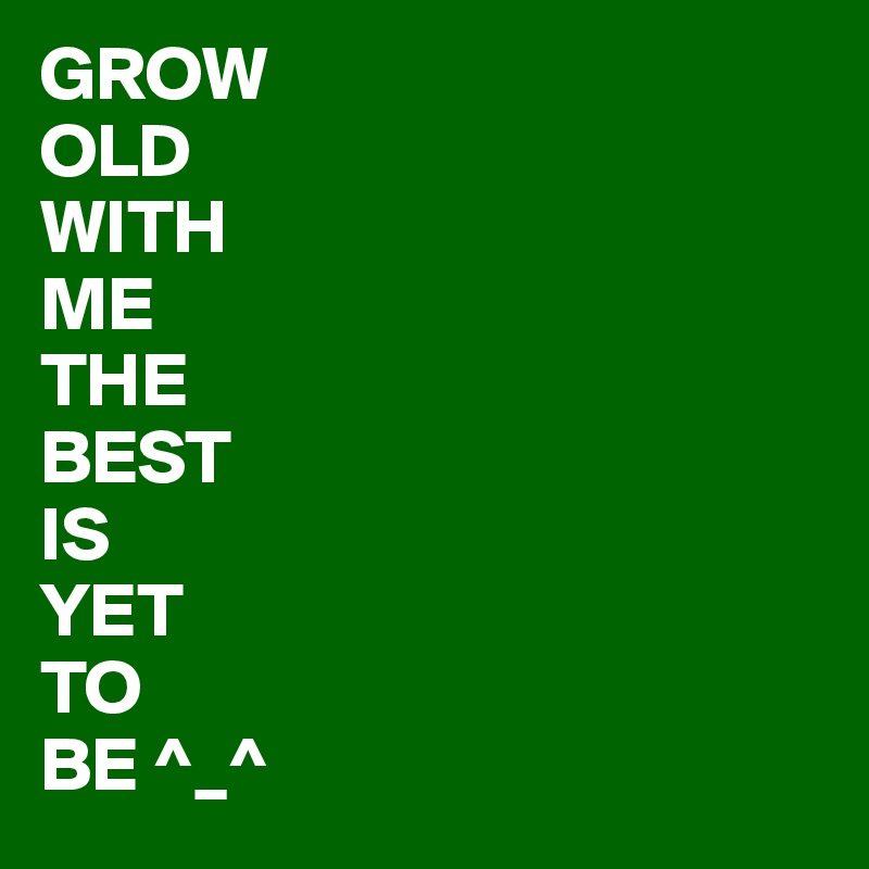 GROW
OLD
WITH
ME
THE
BEST
IS
YET
TO
BE ^_^