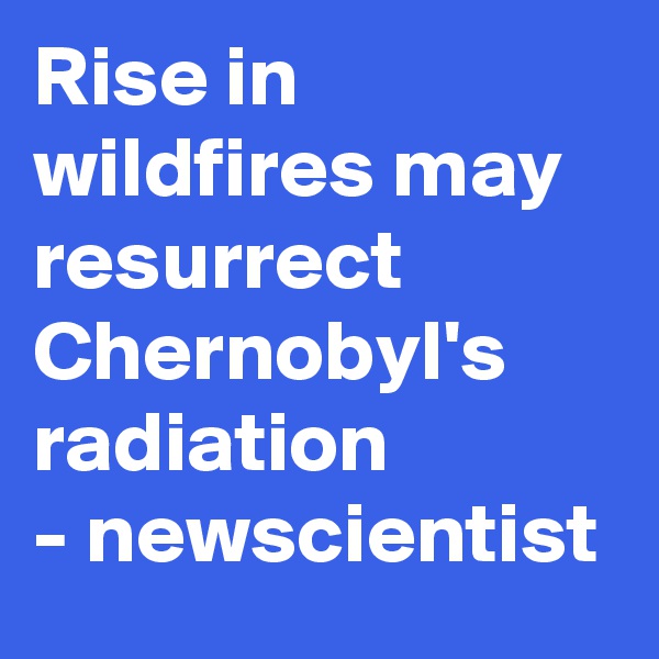 Rise in wildfires may resurrect Chernobyl's radiation
- newscientist