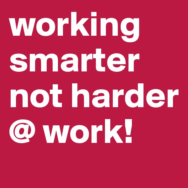 working smarter not harder @ work! 