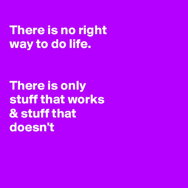 
There is no right
way to do life.


There is only
stuff that works 
& stuff that
doesn't


