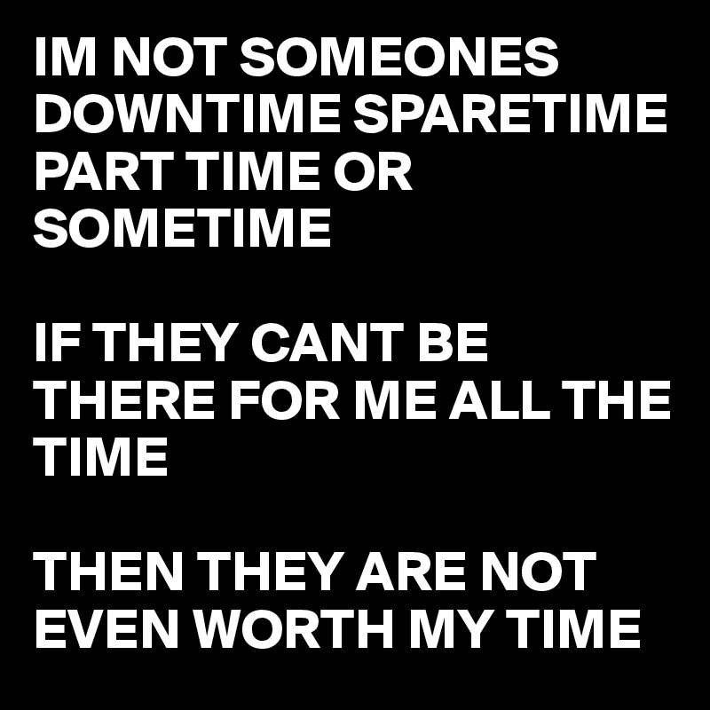 IM NOT SOMEONES DOWNTIME SPARETIME PART TIME OR SOMETIME

IF THEY CANT BE THERE FOR ME ALL THE TIME

THEN THEY ARE NOT EVEN WORTH MY TIME