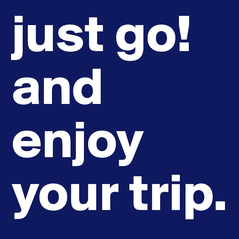 just go! and enjoy your trip.
