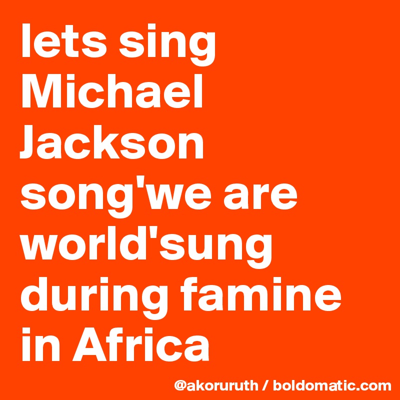 lets sing Michael  Jackson song'we are world'sung during famine in Africa