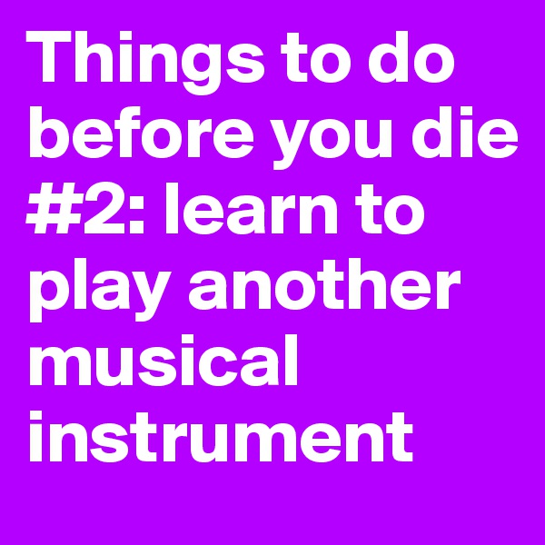 Things to do before you die #2: learn to play another musical instrument