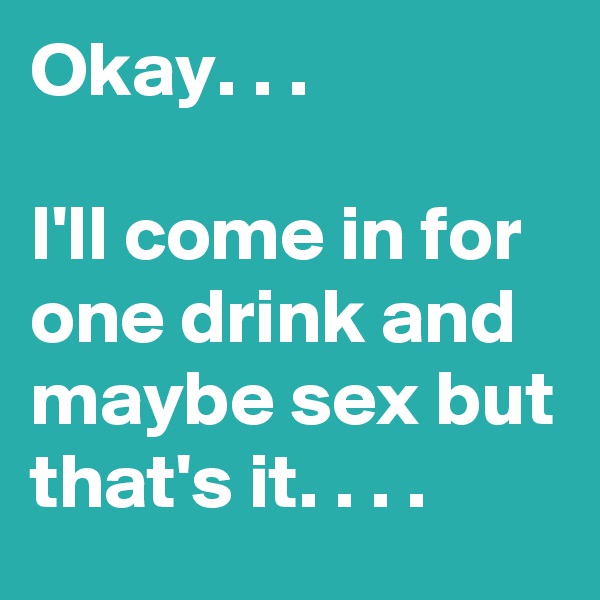 Okay. . .

I'll come in for one drink and maybe sex but that's it. . . .