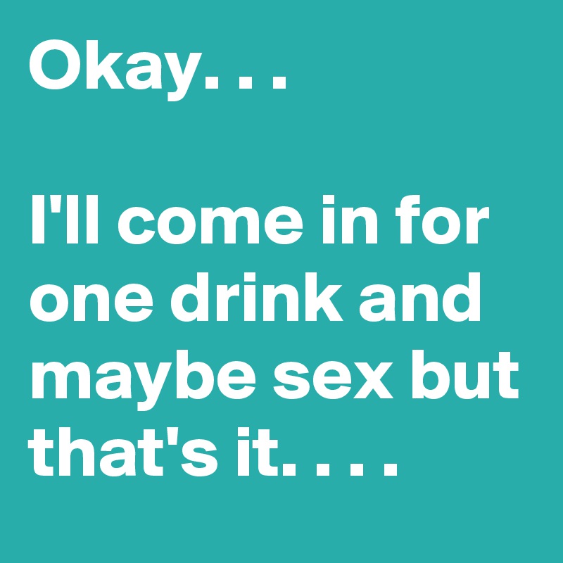 Okay. . .

I'll come in for one drink and maybe sex but that's it. . . .