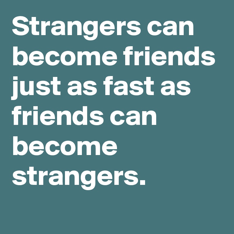 Strangers can become friends just as fast as friends can become strangers.
