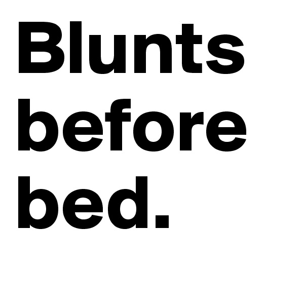 Blunts before bed. 