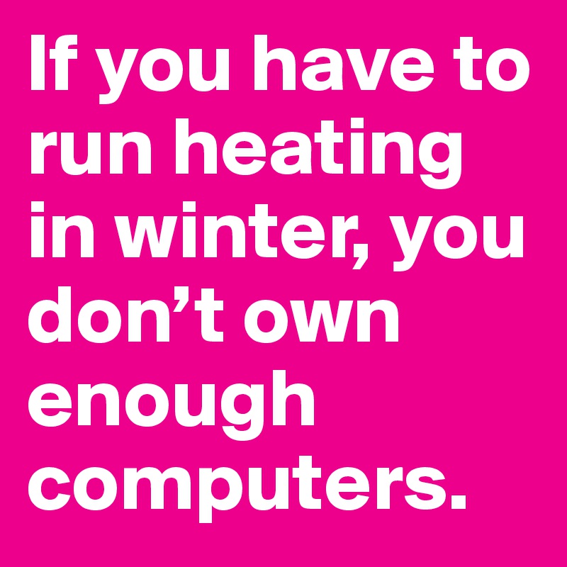 If you have to run heating in winter, you don’t own enough computers.