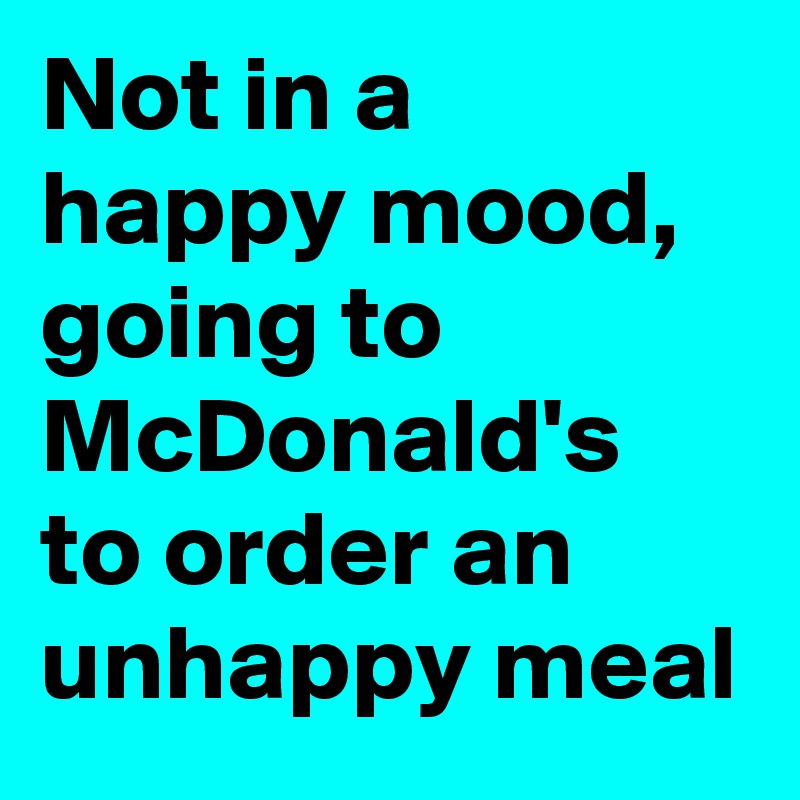 Not in a happy mood, going to McDonald's to order an unhappy meal 