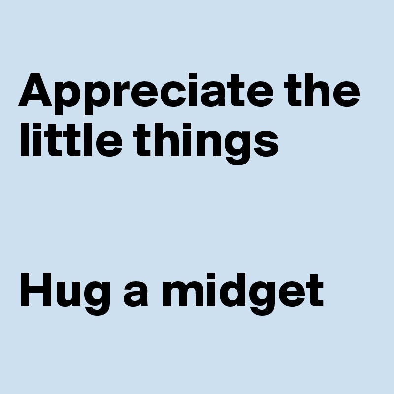 
Appreciate the little things


Hug a midget 
