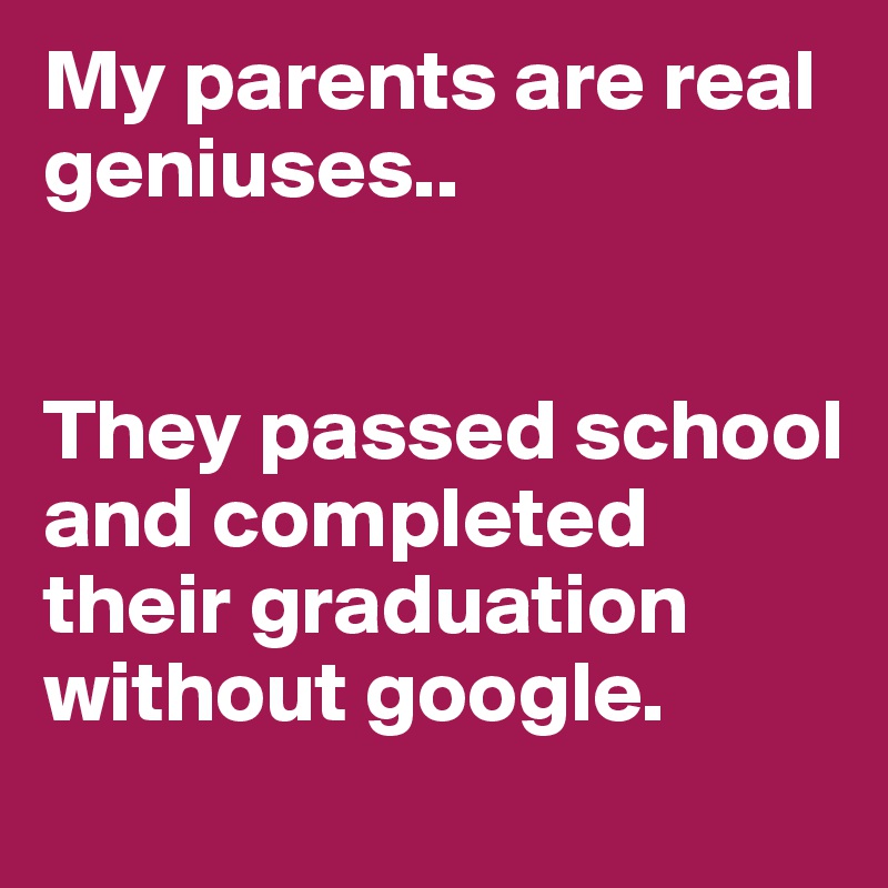 My parents are real geniuses..   


They passed school and completed their graduation without google.
