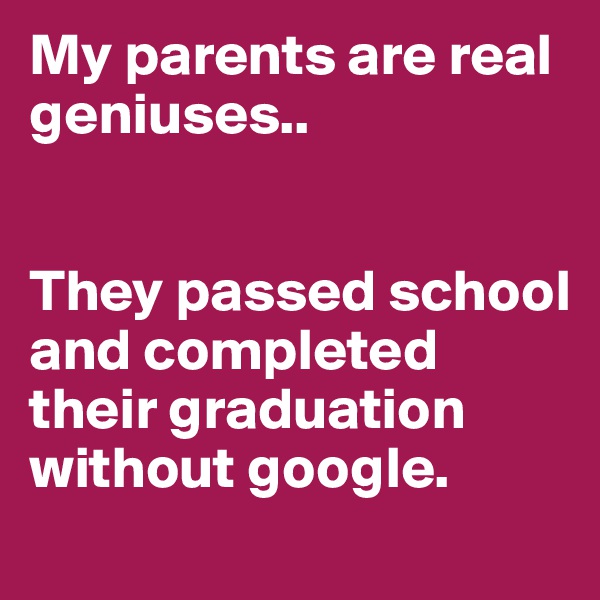 My parents are real geniuses..   


They passed school and completed their graduation without google.