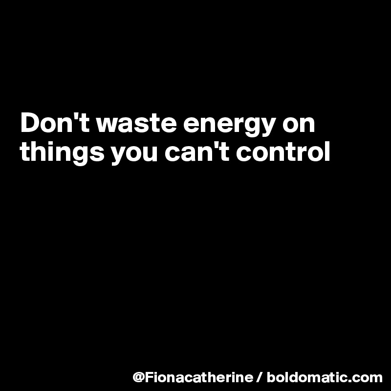 


Don't waste energy on
things you can't control






