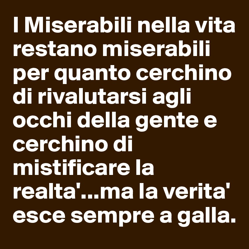 I Miserabili nella vita restano miserabili per quanto cerchino di rivalutarsi agli occhi della gente e cerchino di mistificare la realta'...ma la verita' esce sempre a galla. 