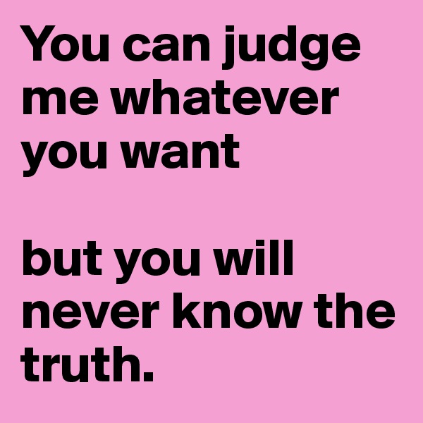 You can judge me whatever you want 

but you will never know the truth. 