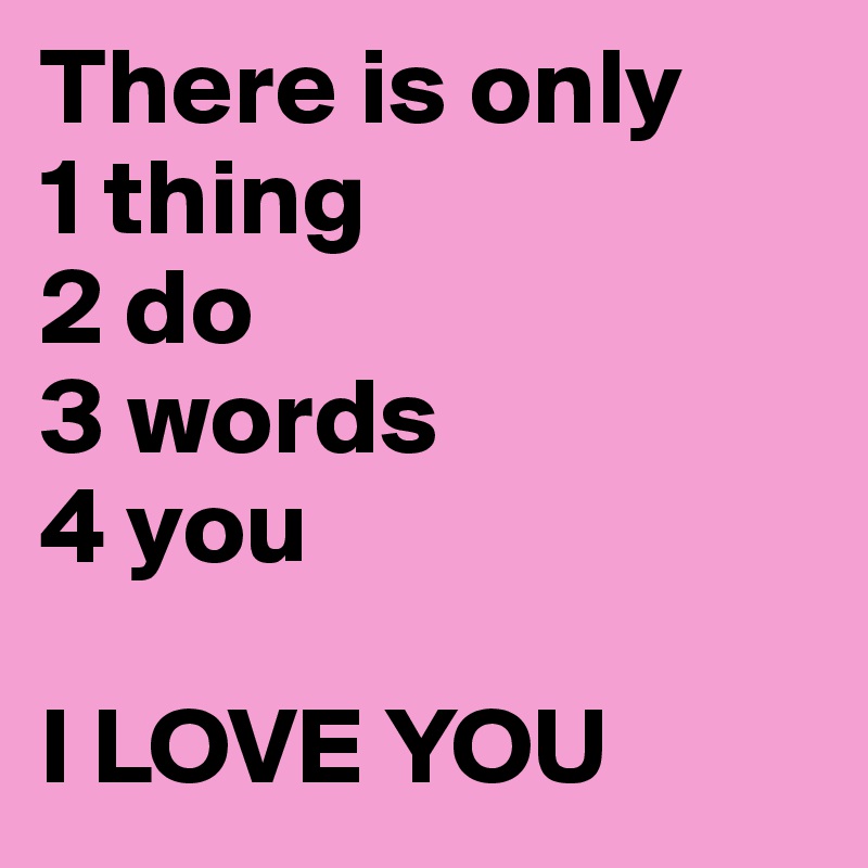 There is only 
1 thing
2 do 
3 words 
4 you

I LOVE YOU