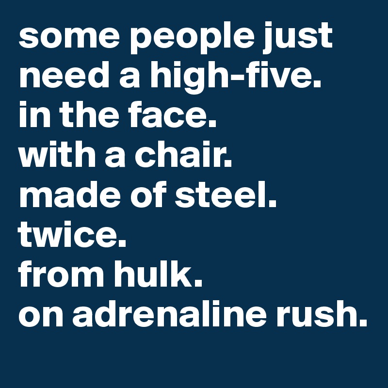 some people just need a high-five. 
in the face.
with a chair. 
made of steel.
twice. 
from hulk. 
on adrenaline rush.