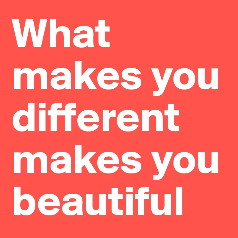 What makes you different makes you beautiful
