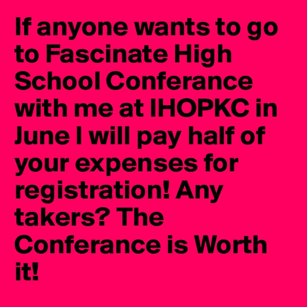 If anyone wants to go to Fascinate High School Conferance with me at IHOPKC in June I will pay half of your expenses for registration! Any takers? The Conferance is Worth it!
