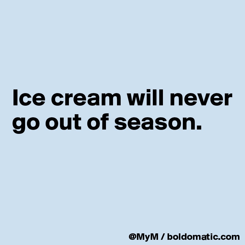 


Ice cream will never go out of season.


