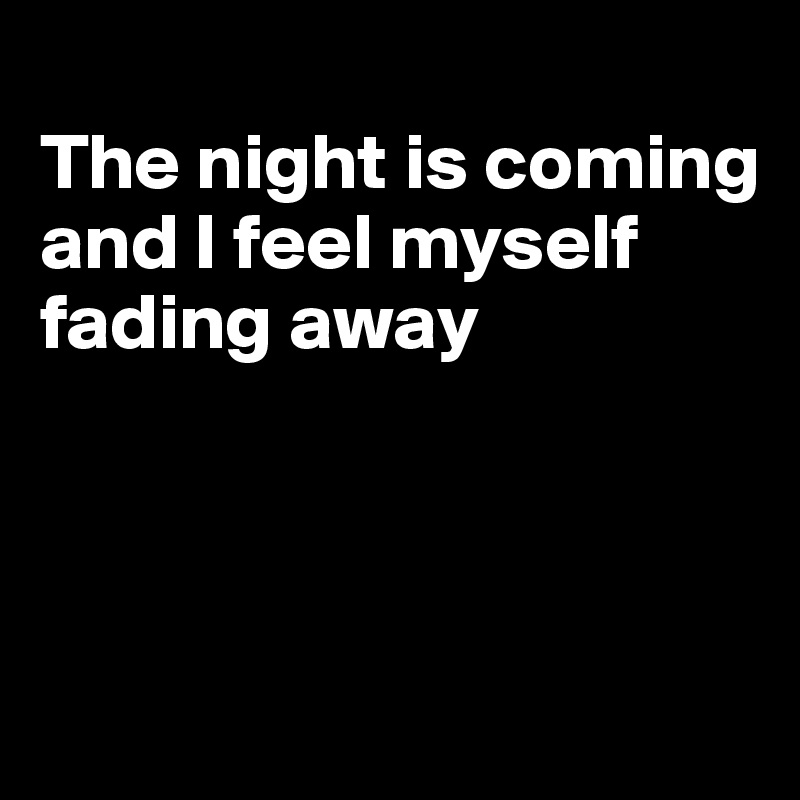 
The night is coming
and I feel myself
fading away



